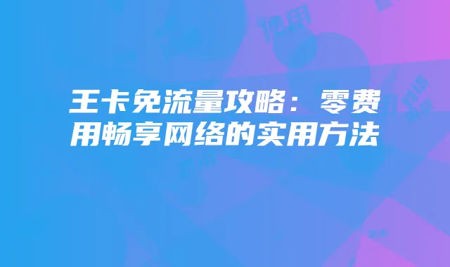 王卡免流量攻略:零费用畅享网络的实用方法
