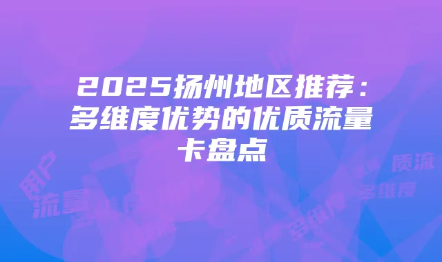 2025扬州地区推荐：多维度优势的优质流量卡盘点