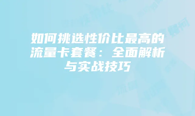 如何挑选性价比最高的流量卡套餐:全面解析与实战技巧