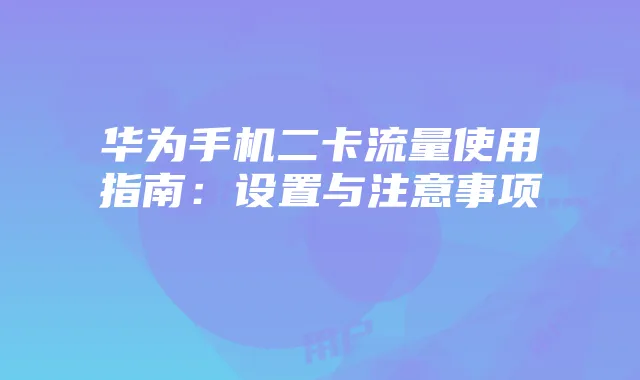 华为手机二卡流量使用指南：设置与注意事项