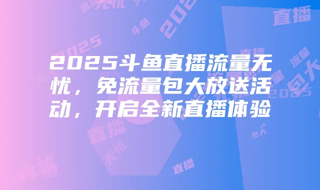 2025斗鱼直播流量无忧,免流量包大放送活动,开启全新直播体验