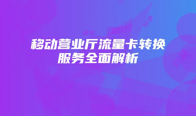 移动营业厅流量卡转换服务全面解析
