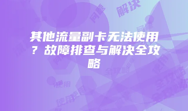 其他流量副卡无法使用?故障排查与解决全攻略