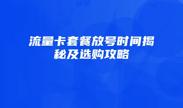 流量卡套餐放号时间揭秘及选购攻略