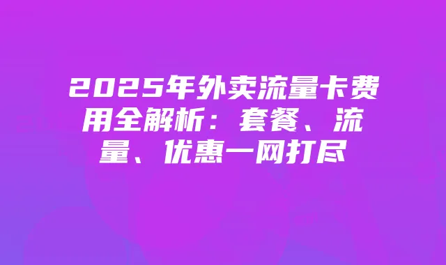 2025年外卖流量卡费用全解析：套餐、流量、优惠一网打尽