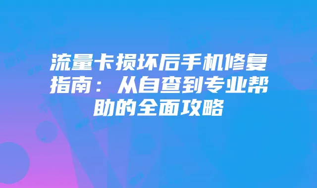 流量卡损坏后手机修复指南:从自查到专业帮助的全面攻略