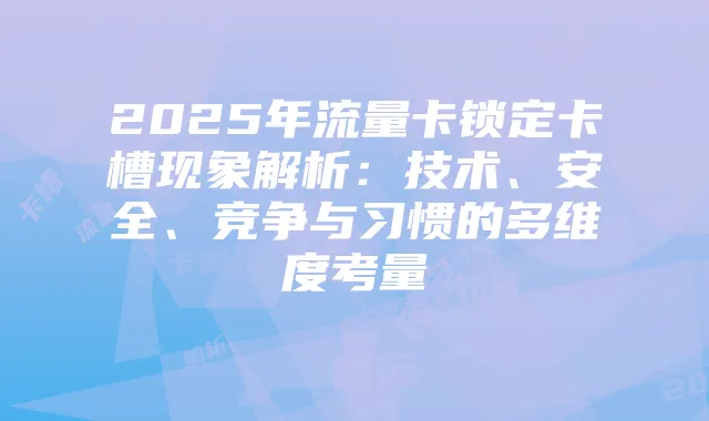 2025年流量卡锁定卡槽现象解析：技术、安全、竞争与习惯的多维度考量
