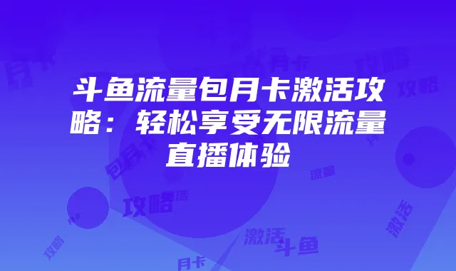 斗鱼流量包月卡激活攻略：轻松享受无限流量直播体验
