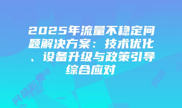 2025年流量不稳定问题解决方案：技术优化、设备升级与政策引导综合应对