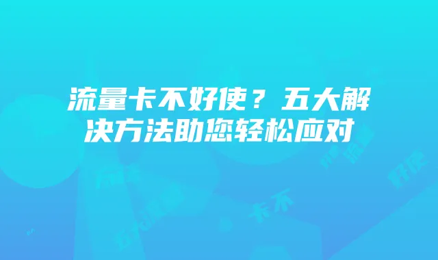 流量卡不好使?五大解决方法助您轻松应对