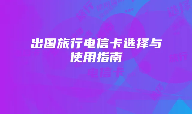 出国旅行电信卡选择与使用指南