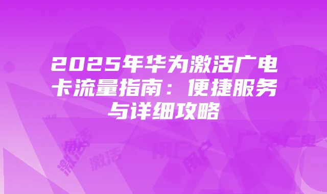 2025年华为激活广电卡流量指南:便捷服务与详细攻略