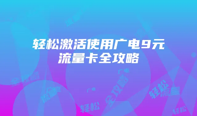 轻松激活使用广电9元流量卡全攻略
