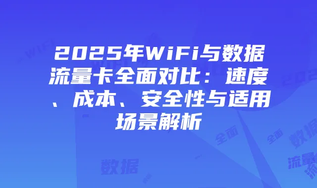 2025年WiFi与数据流量卡全面对比：速度、成本、安全性与适用场景解析