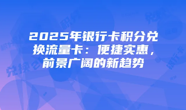 2025年银行卡积分兑换流量卡:便捷实惠,前景广阔的新趋势