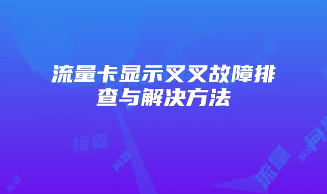 流量卡显示叉叉故障排查与解决方法