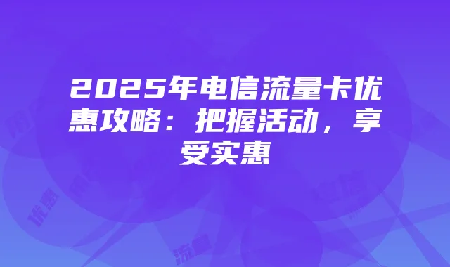 2025年电信流量卡优惠攻略：把握活动，享受实惠