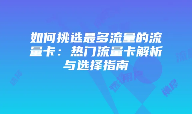 如何挑选最多流量的流量卡:热门流量卡解析与选择指南