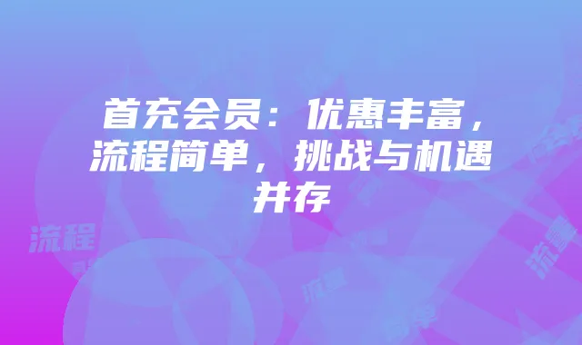 首充会员：优惠丰富，流程简单，挑战与机遇并存