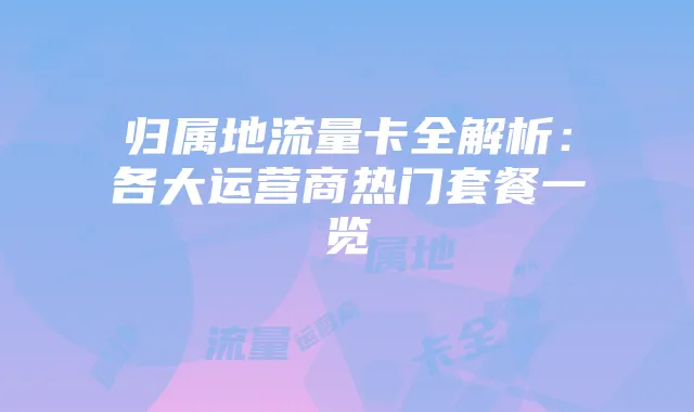 归属地流量卡全解析:各大运营商热门套餐一览