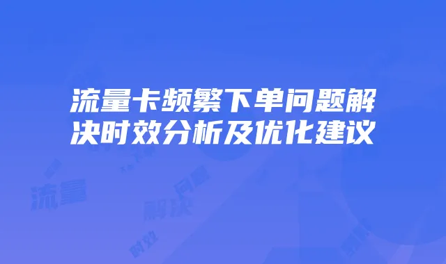 流量卡频繁下单问题解决时效分析及优化建议