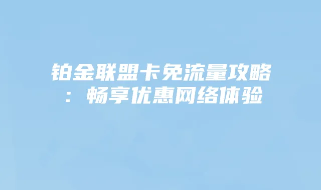 铂金联盟卡免流量攻略：畅享优惠网络体验