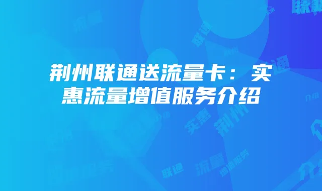 荆州联通送流量卡:实惠流量增值服务介绍