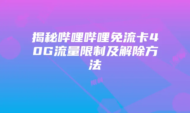 揭秘哔哩哔哩免流卡40G流量限制及解除方法