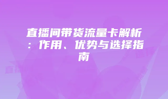 直播间带货流量卡解析:作用、优势与选择指南