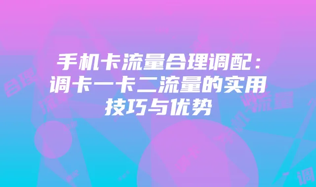手机卡流量合理调配:调卡一卡二流量的实用技巧与优势
