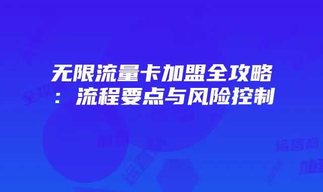 无限流量卡加盟全攻略:流程要点与风险控制