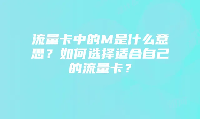 流量卡中的M是什么意思?如何选择适合自己的流量卡?