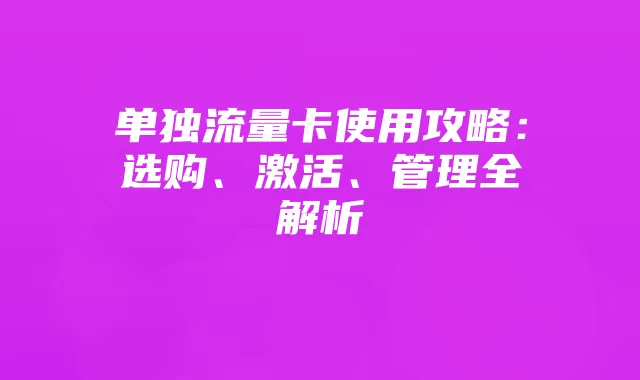 单独流量卡使用攻略:选购、激活、管理全解析