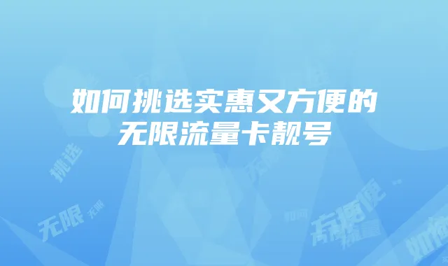 如何挑选实惠又方便的无限流量卡靓号