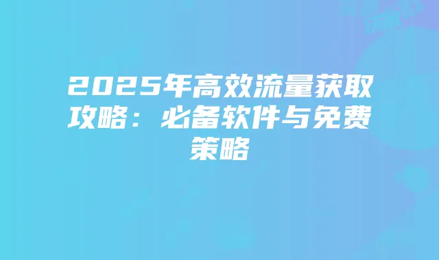 2025年高效流量获取攻略:必备软件与免费策略