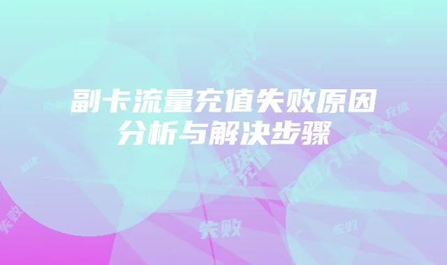 副卡流量充值失败原因分析与解决步骤