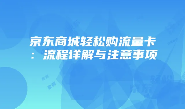京东商城轻松购流量卡：流程详解与注意事项