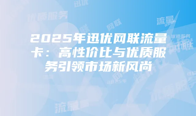 2025年迅优网联流量卡:高性价比与优质服务引领市场新风尚