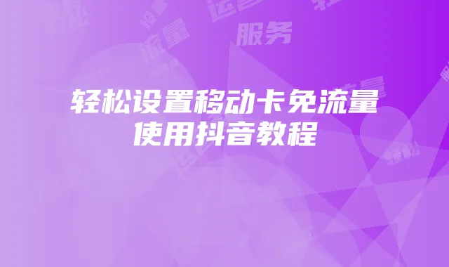 轻松设置移动卡免流量使用抖音教程