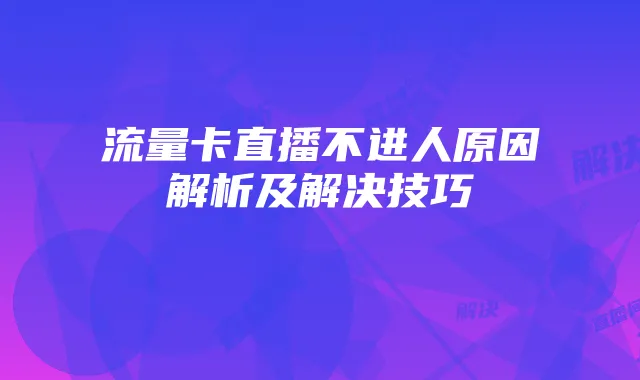 流量卡直播不进人原因解析及解决技巧
