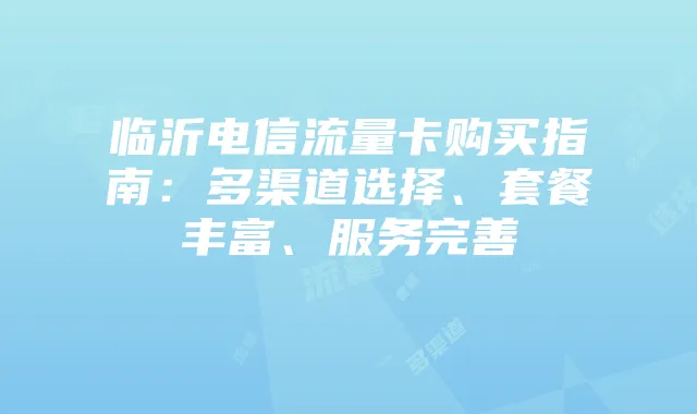 临沂电信流量卡购买指南：多渠道选择、套餐丰富、服务完善