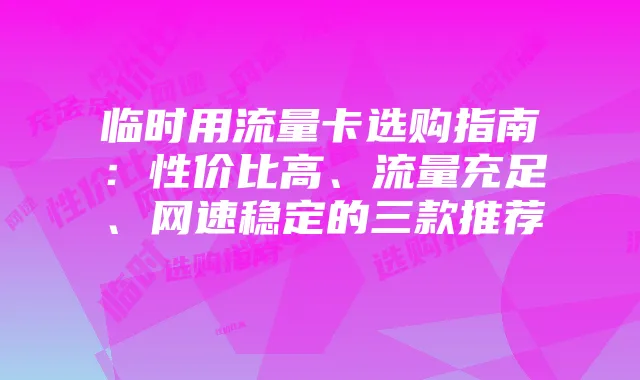 临时用流量卡选购指南:性价比高、流量充足、网速稳定的三款推荐