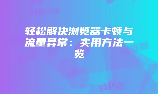 轻松解决浏览器卡顿与流量异常：实用方法一览