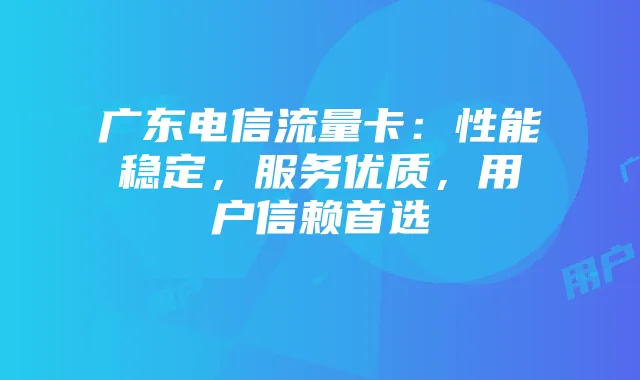 广东电信流量卡:性能稳定,服务优质,用户信赖首选