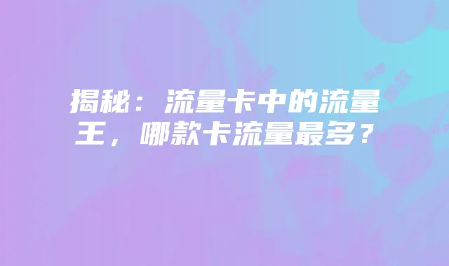 揭秘:流量卡中的流量王,哪款卡流量最多?