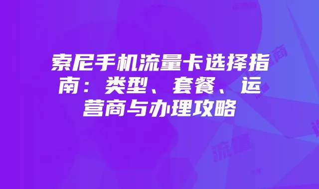 索尼手机流量卡选择指南:类型、套餐、运营商与办理攻略