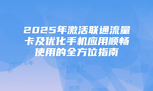2025年激活联通流量卡及优化手机应用顺畅使用的全方位指南