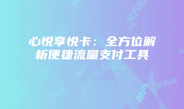 心悦享悦卡：全方位解析便捷流量支付工具