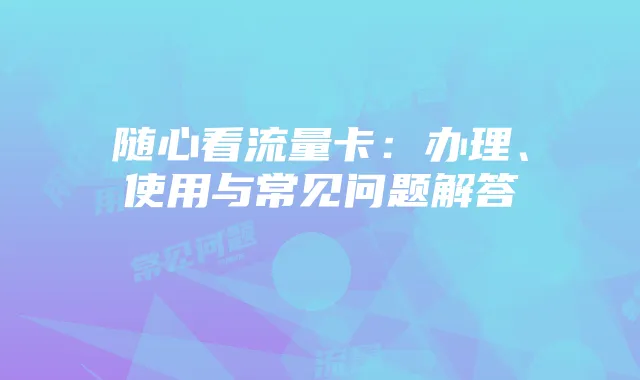 随心看流量卡：办理、使用与常见问题解答
