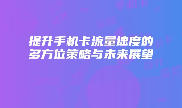提升手机卡流量速度的多方位策略与未来展望